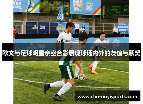 欧文与足球明星亲密合影展现球场内外的友谊与默契 欧文与足球明星亲密合影展现球场内外的友谊与默契