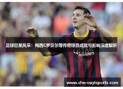 足球巨星风采:梅西C罗贝尔等传奇球员成就与影响深度解析 足球巨星风采:梅西C罗贝尔等传奇球员成就与影响深度解析