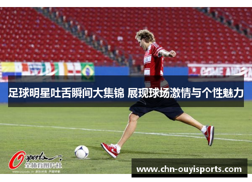 足球明星吐舌瞬间大集锦 展现球场激情与个性魅力 足球明星吐舌瞬间大集锦 展现球场激情与个性魅力