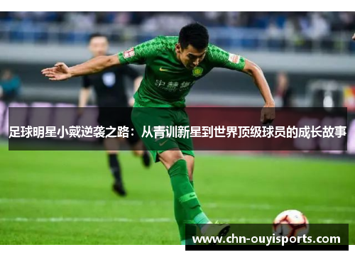 足球明星小戴逆袭之路:从青训新星到世界顶级球员的成长故事 足球明星小戴逆袭之路:从青训新星到世界顶级球员的成长故事