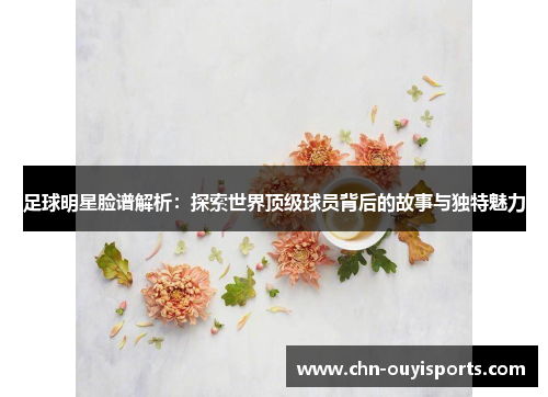 足球明星脸谱解析:探索世界顶级球员背后的故事与独特魅力 足球明星脸谱解析:探索世界顶级球员背后的故事与独特魅力