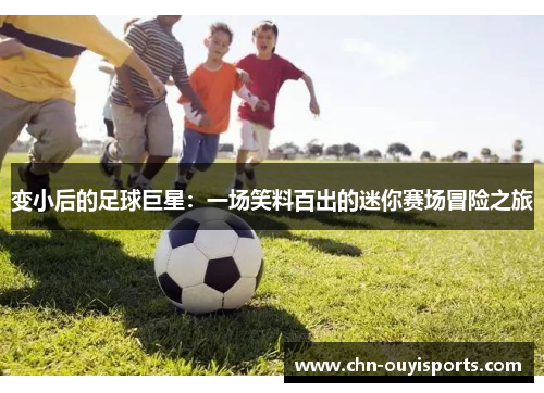 变小后的足球巨星:一场笑料百出的迷你赛场冒险之旅 变小后的足球巨星:一场笑料百出的迷你赛场冒险之旅