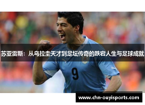 苏亚雷斯:从乌拉圭天才到足坛传奇的跌宕人生与足球成就 苏亚雷斯:从乌拉圭天才到足坛传奇的跌宕人生与足球成就
