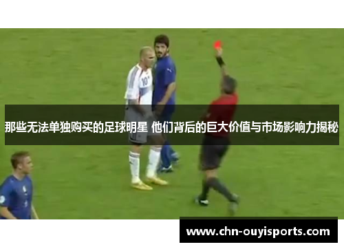 那些无法单独购买的足球明星 他们背后的巨大价值与市场影响力揭秘 那些无法单独购买的足球明星 他们背后的巨大价值与市场影响力揭秘