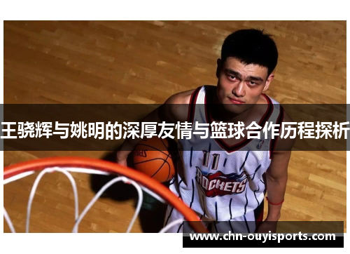 王骁辉与姚明的深厚友情与篮球合作历程探析 王骁辉与姚明的深厚友情与篮球合作历程探析