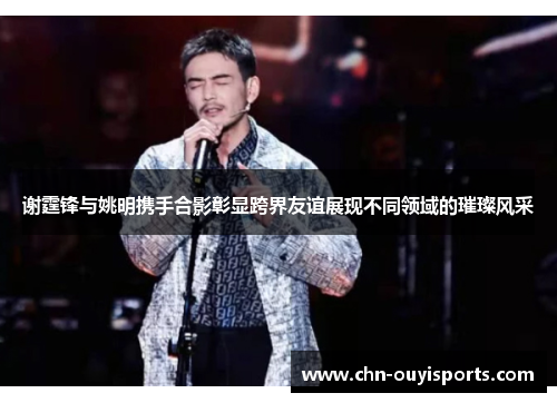 谢霆锋与姚明携手合影彰显跨界友谊展现不同领域的璀璨风采 谢霆锋与姚明携手合影彰显跨界友谊展现不同领域的璀璨风采