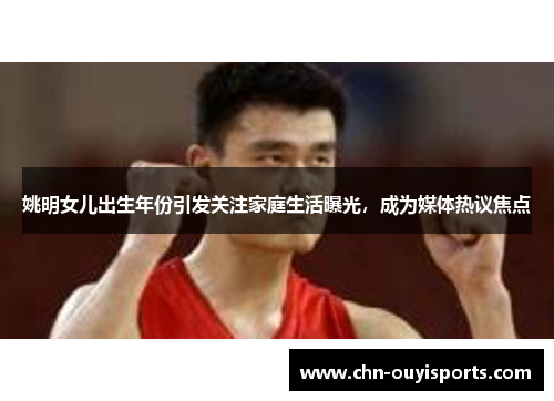 姚明女儿出生年份引发关注家庭生活曝光,成为媒体热议焦点 姚明女儿出生年份引发关注家庭生活曝光,成为媒体热议焦点