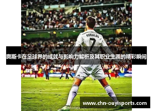 奥斯卡在足球界的成就与影响力解析及其职业生涯的精彩瞬间 奥斯卡在足球界的成就与影响力解析及其职业生涯的精彩瞬间