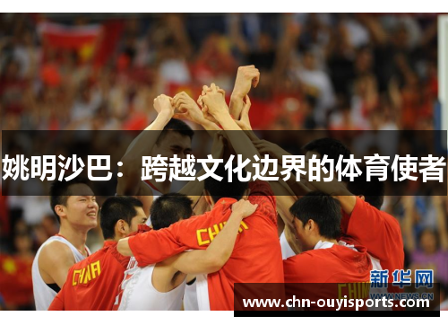 姚明沙巴:跨越文化边界的体育使者 姚明沙巴:跨越文化边界的体育使者