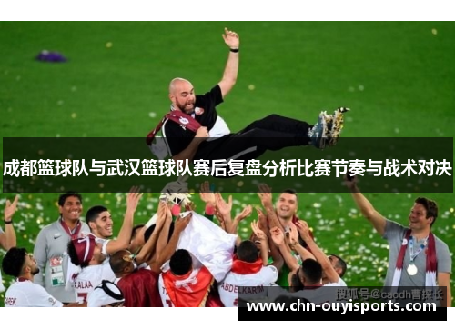 成都篮球队与武汉篮球队赛后复盘分析比赛节奏与战术对决