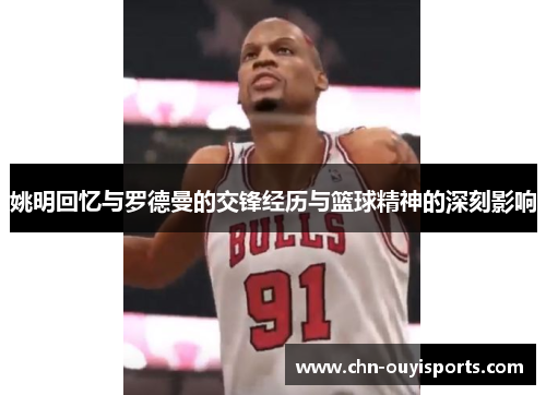姚明回忆与罗德曼的交锋经历与篮球精神的深刻影响