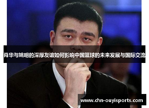 肖华与姚明的深厚友谊如何影响中国篮球的未来发展与国际交流