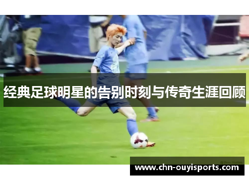 经典足球明星的告别时刻与传奇生涯回顾