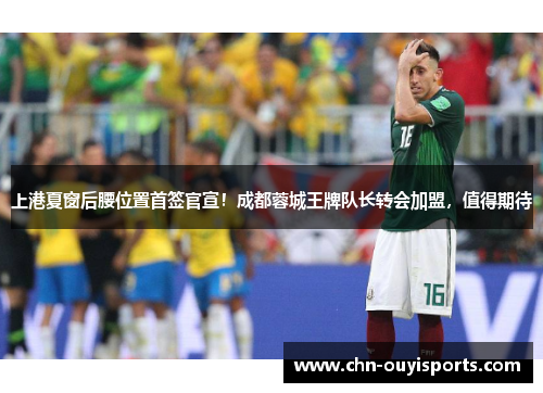 上港夏窗后腰位置首签官宣！成都蓉城王牌队长转会加盟，值得期待
