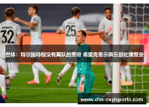 世体:特尔施特根没有离队的意愿 弗里克表示俱乐部处境复杂 世体:特尔施特根没有离队的意愿 弗里克表示俱乐部处境复杂
