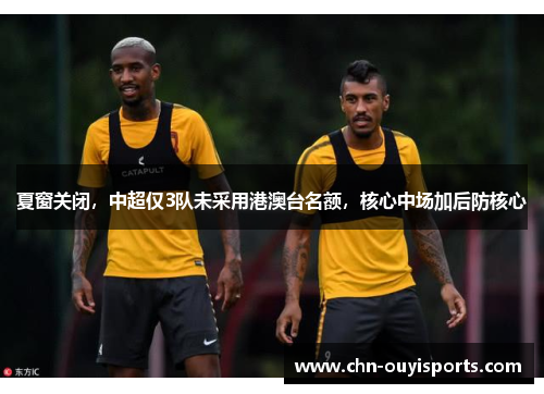 夏窗关闭,中超仅3队未采用港澳台名额,核心中场加后防核心 夏窗关闭,中超仅3队未采用港澳台名额,核心中场加后防核心