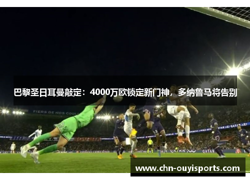 巴黎圣日耳曼敲定:4000万欧锁定新门神,多纳鲁马将告别 巴黎圣日耳曼敲定:4000万欧锁定新门神,多纳鲁马将告别