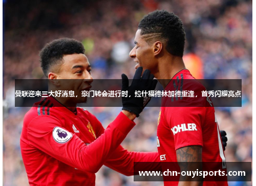 曼联迎来三大好消息,豪门转会进行时,拉什福德林加德重逢,首秀闪耀亮点 曼联迎来三大好消息,豪门转会进行时,拉什福德林加德重逢,首秀闪耀亮点