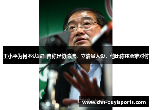 王小平为何不认罪?自称足协清流,立清贫人设,他比陈戌源难对付 王小平为何不认罪?自称足协清流,立清贫人设,他比陈戌源难对付