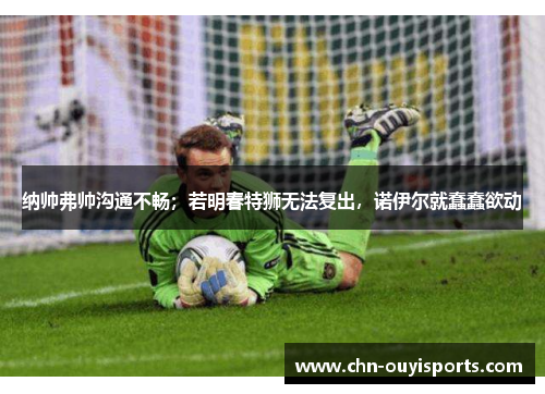 纳帅弗帅沟通不畅;若明春特狮无法复出,诺伊尔就蠢蠢欲动 纳帅弗帅沟通不畅;若明春特狮无法复出,诺伊尔就蠢蠢欲动