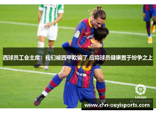 西球员工会主席：我们被西甲欺骗了 应将球员健康置于纷争之上