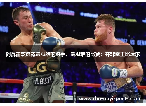 阿瓦雷兹透露最艰难的对手、最艰难的比赛：并非拳王比沃尔