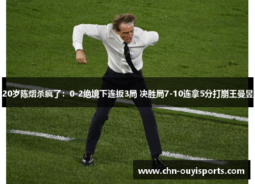 20岁陈熠杀疯了：0-2绝境下连扳3局 决胜局7-10连拿5分打崩王曼昱