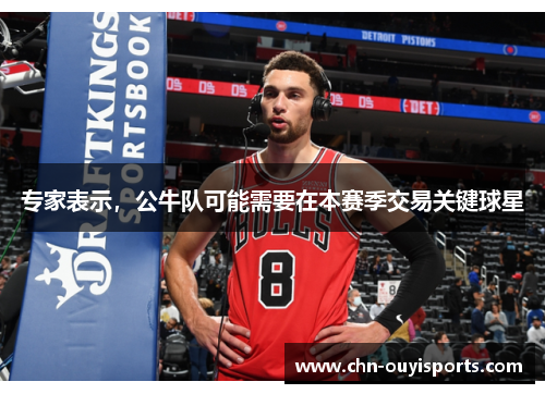 专家表示,公牛队可能需要在本赛季交易关键球星 专家表示,公牛队可能需要在本赛季交易关键球星